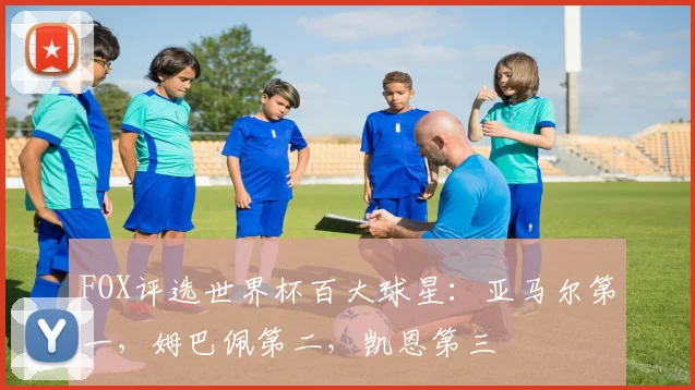 FOX评选世界杯百大球星：亚马尔第一，姆巴佩第二，凯恩第三