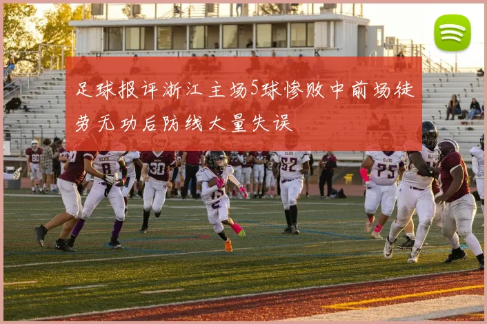 足球报评浙江主场5球惨败中前场徒劳无功后防线大量失误